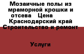 Мозаичные полы из мраморной крошки и отсева › Цена ­ 600 - Краснодарский край Строительство и ремонт » Услуги   
